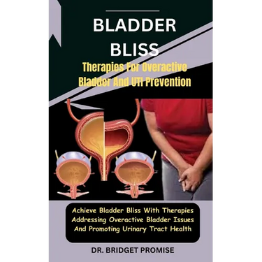 Bladder Bliss: Therapies For Overactive Bladder And UTI Prevention: Achieve Bladder Bliss With Therapies Addressing Overactive Bladde