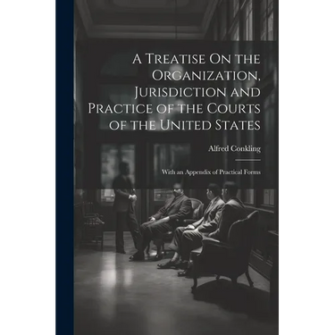 A Treatise On the Organization, Jurisdiction and Practice of the Courts of the United States: With an Appendix of Practical Forms