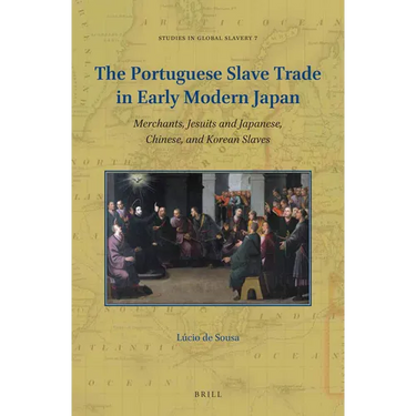 The Portuguese Slave Trade in Early Modern Japan: Merchants, Jesuits and Japanese, Chinese, and Korean Slaves