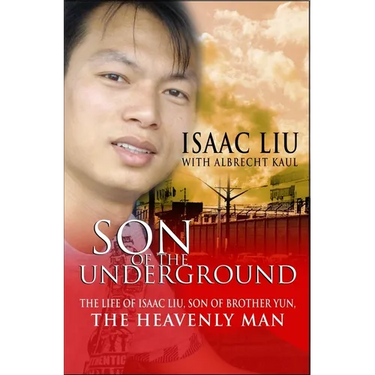 Son of the Underground: The Life of Isaac Liu, Son of Brother Yun, the Heavenly Man