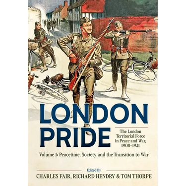 London Pride: The London Territorial Force in Peace and War, 1908-1921 Volume 1: Peacetime, Society and the Transition to War
