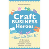 Craft Business Heroes - 30 Creative Entrepreneurs Share the Secrets of Their Success