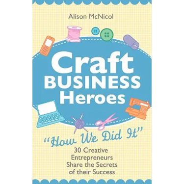 Craft Business Heroes - 30 Creative Entrepreneurs Share the Secrets of Their Success