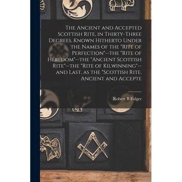 The Ancient and Accepted Scottish Rite, in Thirty-three Degrees. Known Hitherto Under the Names of the "Rite of Perfection"--the "Rite of Heredom"--th
