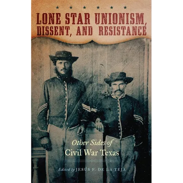 Lone Star Unionism, Dissent, and Resistance: Other Sides of Civil War Texas