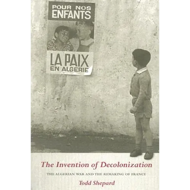The Invention of Decolonization: The Algerian War and the Remaking of France