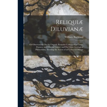 Reliquiæ Diluvianæ: Or Observations On the Organic Remains Contained in Caves, Fissures, and Diluvial Gravel, and On Other Geological Phen