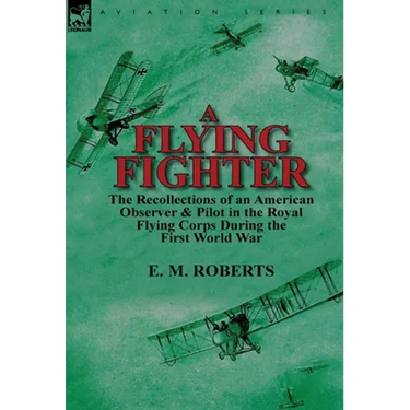 A Flying Fighter: the Recollections of an American Observer & Pilot in the Royal Flying Corps During the First World War