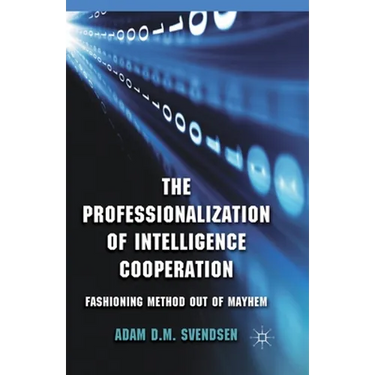 The Professionalization of Intelligence Cooperation: Fashioning Method Out of Mayhem