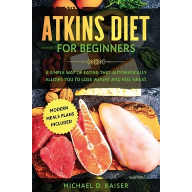 Atkins Diet For Beginners: A Simple Way of Eating That Automatically Allows You to Lose Weight and Feel Great. New Modern Meals Plans Included.