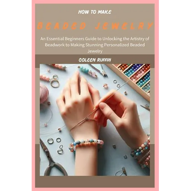 How to Make Beaded Jewelry: An Essential Beginners Guide to Unlocking the Artistry of Beadwork to Making Stunning Personalized Beaded Jewelry