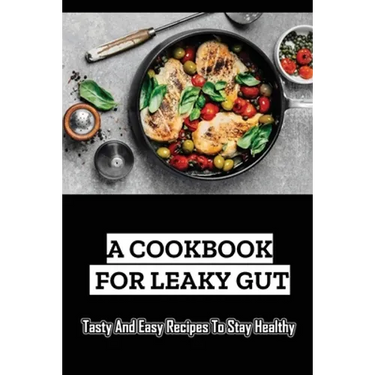A Cookbook For Leaky Gut: Tasty And Easy Recipes To Stay Healthy
