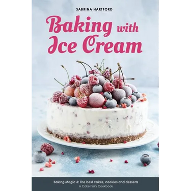 Baking with Ice Cream: Baking Magic 3: The best ice cream cakes, cookies and desserts recipes
