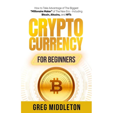 Cryptocurrency for Beginners: How to Take Advantage of the Biggest "Millionaire Maker" of the New Era, Including Bitcoin, Altcoins, and NFTs