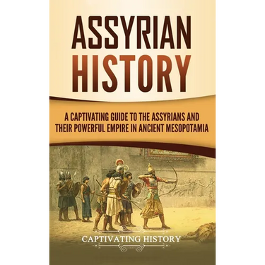 Assyrian History: A Captivating Guide to the Assyrians and Their Powerful Empire in Ancient Mesopotamia