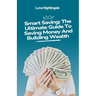 Smart Saving: The Ultimate Guide To Saving Money And Building Wealth