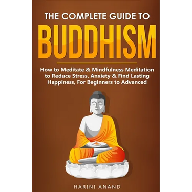 The Complete Guide to Buddhism, How to Meditate & Mindfulness Meditation to Reduce Stress, Anxiety & Find Lasting Happiness, For Beginners to Advanced