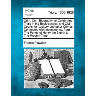Crim. Con. Biography: Or Celebrated Trials in the Ecclesiastical and Civil Courts for Adultery and Other Crimes Connected with Incontinency,