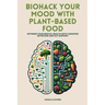Biohack Your Mood with Plant-Based Food: Optimize Your Mental Health with Targeted Nutrition and Gut Support