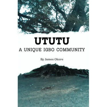 Ututu: A Unique Igbo Community: A Comprehensive Walkthrough of the History and Present of the Ututu Kingdom, in Abia State, Southeast Nigeria