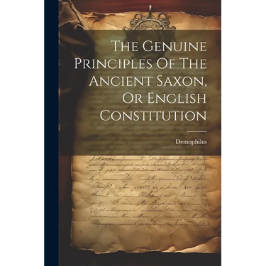 The Genuine Principles Of The Ancient Saxon, Or English Constitution