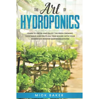 The art of Hydroponics: Learn To Grow and Enjoy the Fresh Organic Vegetables and Fruits All Year Round with Your Homemade Indoor Gardening System