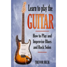 Learn to Play the Guitar: How to Play and Improvise Blues and Rock Solos