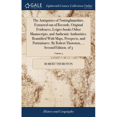 The Antiquities of Nottinghamshire, Extracted out of Records, Original Evidences, Leiger-books Other Manuscripts, and Authentic Authorities. Beautifie