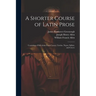 A Shorter Course of Latin Prose: Consisting of Selections From Caesar, Curtius, Nepos, Sallust, and Cicero