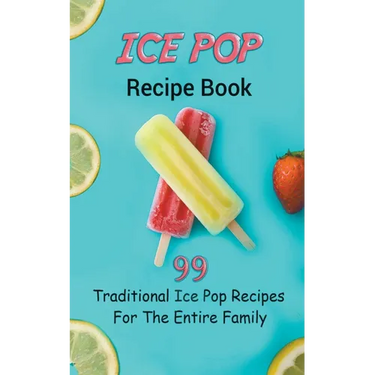 Ice Pop Recipe Book: 99 Traditional Ice Pop Recipes For The Entire Family
