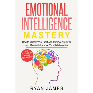 Emotional Intelligence: Mastery- How to Master Your Emotions, Improve Your EQ, and Massively Improve Your Relationships (Emotional Intelligence Series