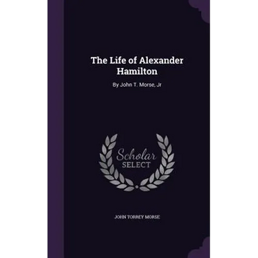 The Life of Alexander Hamilton: By John T. Morse, Jr