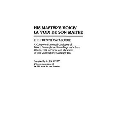 His Master's Voice/La Voix de Son Maitre: The French Catalogue; A Complete Numerical Catalogue of French Gramophone Recordings Made from 1898 to 1929