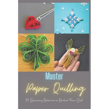Master Paper Quilling: 10 Stunning Patterns to Perfect Your Craft: A Step-by-Step Guide to Make 10 Beautiful Paper Quilling Patterns