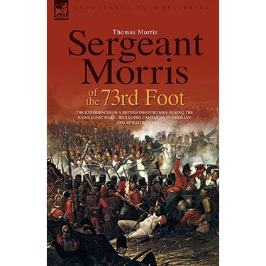 Sergeant Morris of the 73rd Foot: The Experiences of a British Infantryman During the Napoleonic Wars-Including Campaigns in Germany and at Waterloo