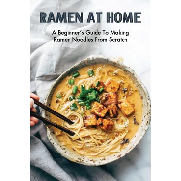 Ramen At Home: A Beginner's Guide To Making Ramen Noodles From Scratch: Ramen Recipes
