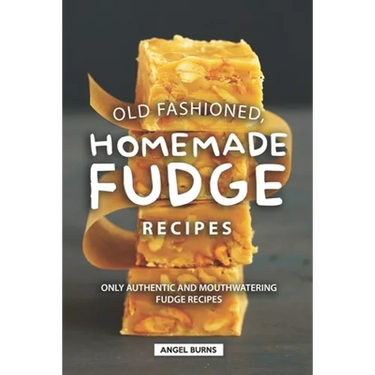 Old Fashioned, Homemade Fudge Recipes: Only Authentic and Mouthwatering Fudge Recipes