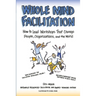Whole Mind Facilitation: How to Lead Workshops That Change People, Organizations, and the World