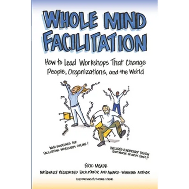 Whole Mind Facilitation: How to Lead Workshops That Change People, Organizations, and the World