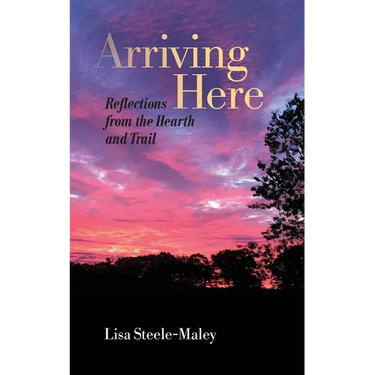 Arriving Here: Reflections from the Hearth and Trail