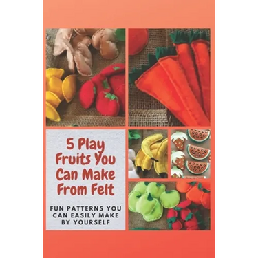 5 Play Fruits You Can Make From Felt: Fun Patterns You Can Easily Make by Yourself