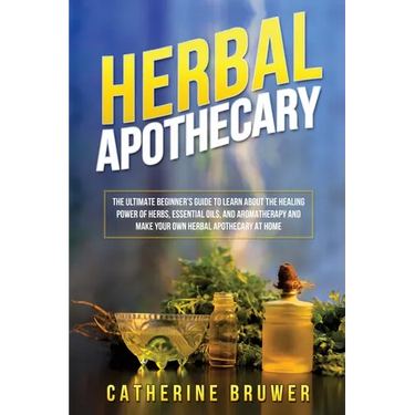 Herbal Apothecary: The Ultimate Beginner's Guide to Learn about the Healing Power of Herbs, Essential Oils, and Aromatherapy and Make You