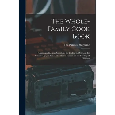 The Whole-family Cook Book: Recipes and Menus Nutritious for Children, Delicious for Grown-ups, and an Authoritative Section on the Feeding of Childre