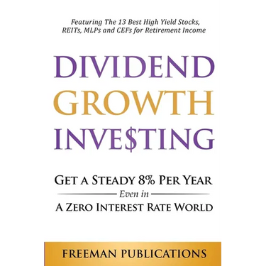 Dividend Growth Investing: Get A Steady 8% Per Year Even In A Zero Interest Rate World: Featuring The 13 Best High Yield Stocks, REITs, MLPs And CEFs