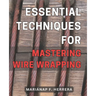 Essential Techniques for Mastering Wire Wrapping: Unlock the Secrets of Wire Wrapping Mastery with Proven Techniques for Exquisite Jewelry Creations