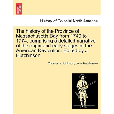 The history of the Province of Massachusetts Bay from 1749 to 1774, comprising a detailed narrative of the origin and early stages of the American Rev