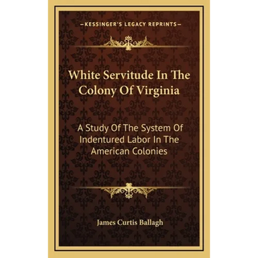 White Servitude In The Colony Of Virginia: A Study Of The System Of Indentured Labor In The American Colonies
