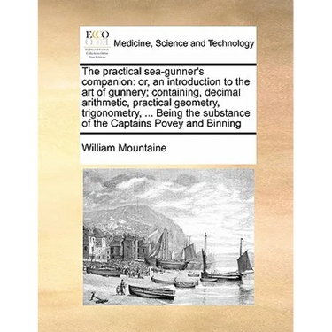 The Practical Sea-Gunner's Companion: Or, an Introduction to the Art of Gunnery; Containing, Decimal Arithmetic, Practical Geometry, Trigonometry, ...