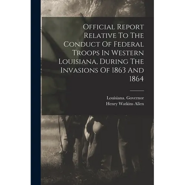 Official Report Relative To The Conduct Of Federal Troops In Western Louisiana, During The Invasions Of 1863 And 1864