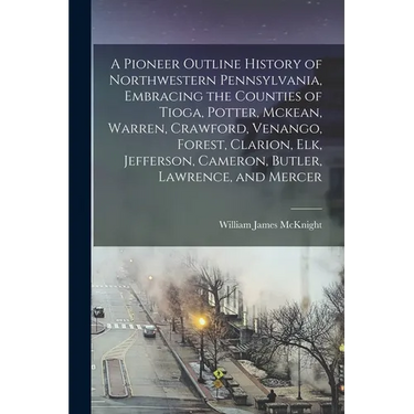 A Pioneer Outline History of Northwestern Pennsylvania, Embracing the Counties of Tioga, Potter, Mckean, Warren, Crawford, Venango, Forest, Clarion, E